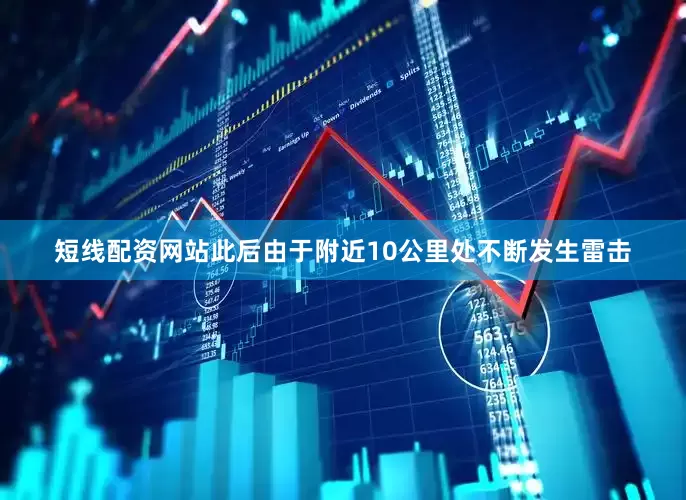 短线配资网站此后由于附近10公里处不断发生雷击