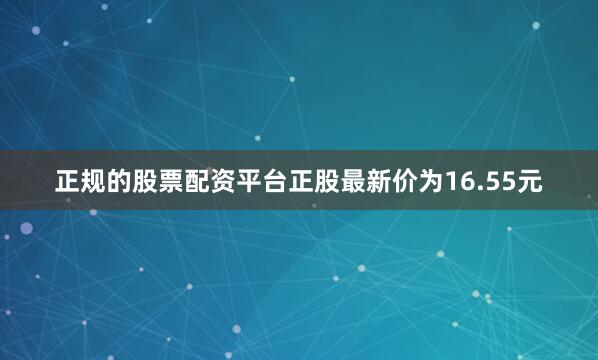 正规的股票配资平台正股最新价为16.55元