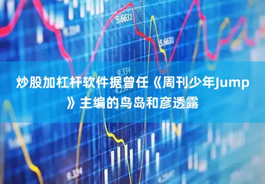 炒股加杠杆软件据曾任《周刊少年Jump》主编的鸟岛和彦透露