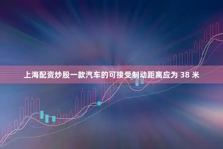 上海配资炒股一款汽车的可接受制动距离应为 38 米