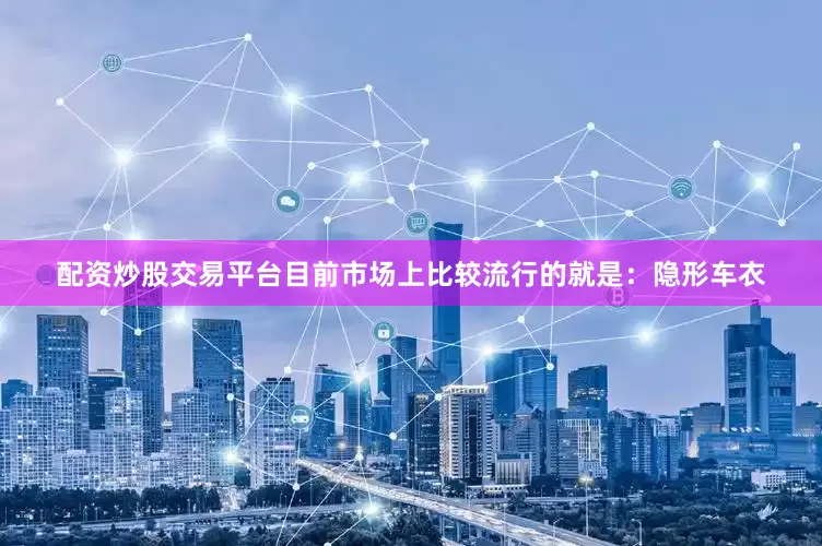 配资炒股交易平台目前市场上比较流行的就是：隐形车衣