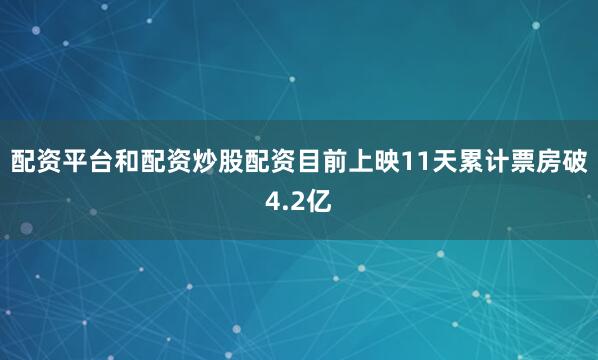 配资平台和配资炒股配资目前上映11天累计票房破4.2亿