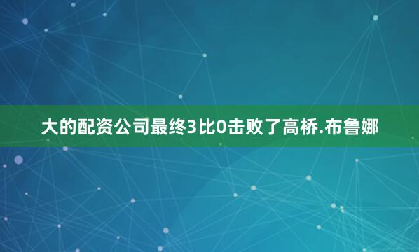 大的配资公司最终3比0击败了高桥.布鲁娜