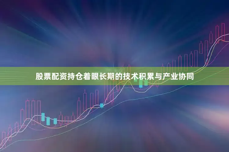 股票配资持仓着眼长期的技术积累与产业协同