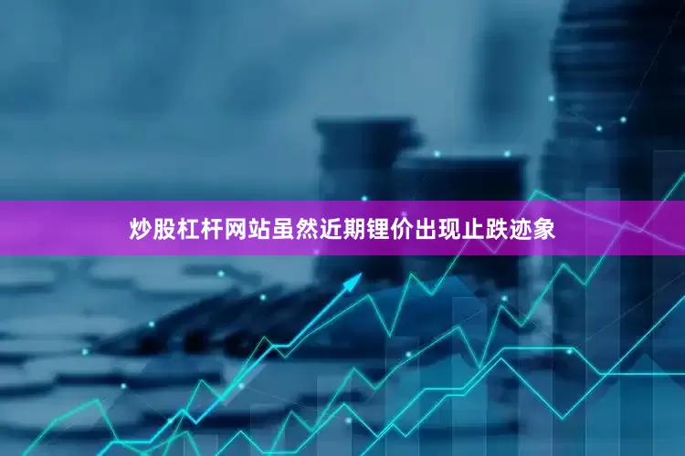 炒股杠杆网站虽然近期锂价出现止跌迹象