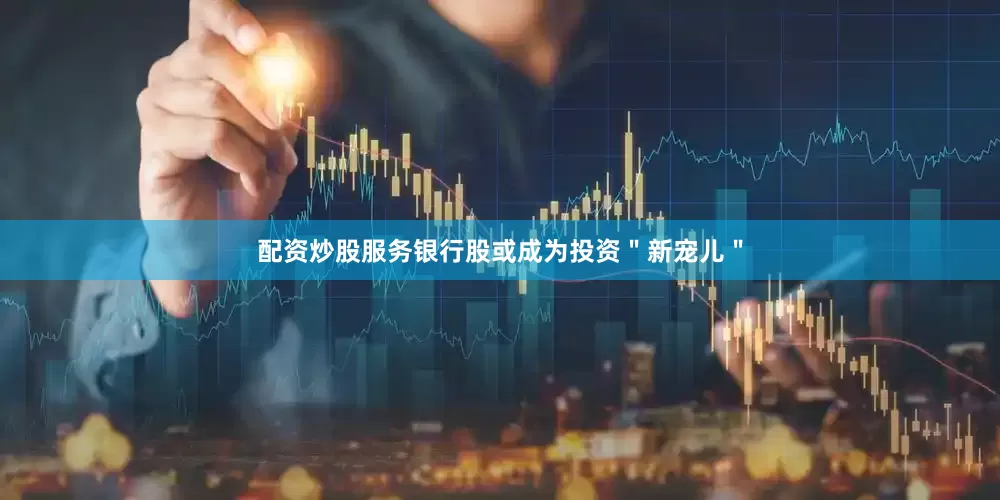 配资炒股服务银行股或成为投资＂新宠儿＂