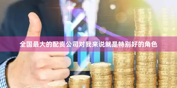 全国最大的配资公司对我来说就是特别好的角色