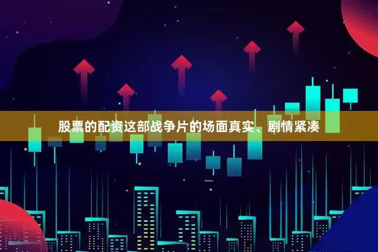 股票的配资这部战争片的场面真实、剧情紧凑