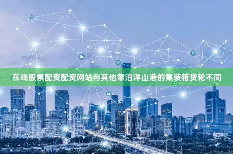 在线股票配资配资网站与其他靠泊洋山港的集装箱货轮不同