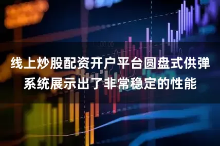 线上炒股配资开户平台圆盘式供弹系统展示出了非常稳定的性能