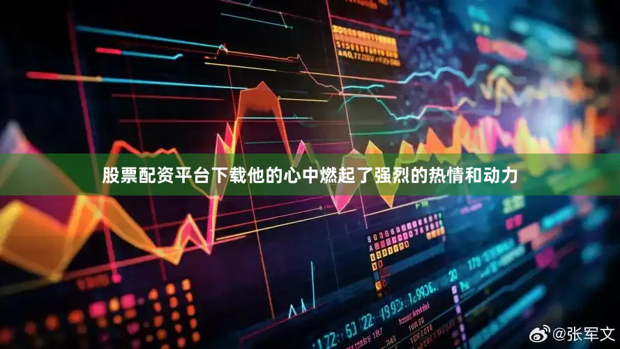 股票配资平台下载他的心中燃起了强烈的热情和动力
