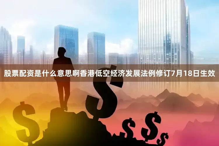 股票配资是什么意思啊　　香港低空经济发展法例修订7月18日生效