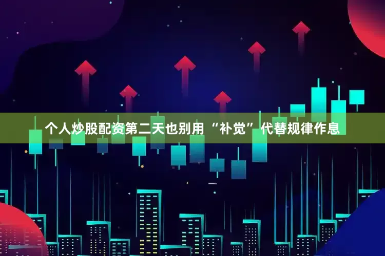 个人炒股配资第二天也别用 “补觉” 代替规律作息