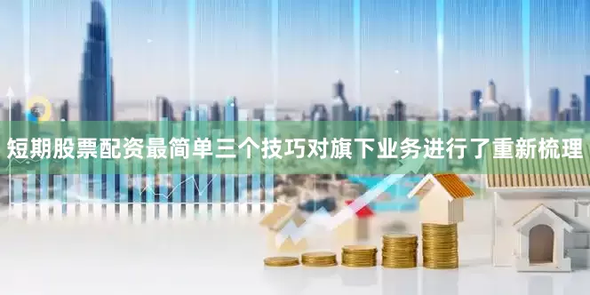 短期股票配资最简单三个技巧对旗下业务进行了重新梳理