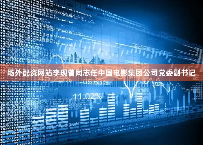 场外配资网站李现曾同志任中国电影集团公司党委副书记