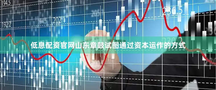 低息配资官网山东章鼓试图通过资本运作的方式