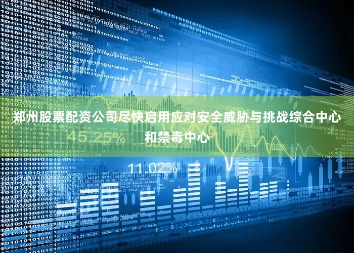 郑州股票配资公司尽快启用应对安全威胁与挑战综合中心和禁毒中心