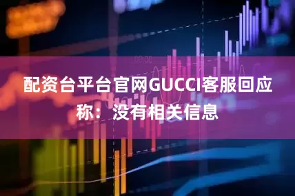 配资台平台官网GUCCI客服回应称：没有相关信息
