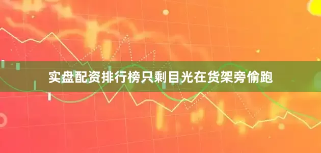 实盘配资排行榜只剩目光在货架旁偷跑