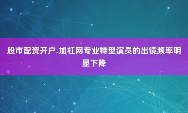股市配资开户.加杠网专业特型演员的出镜频率明显下降