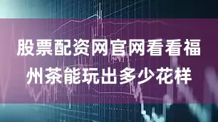 股票配资网官网看看福州茶能玩出多少花样