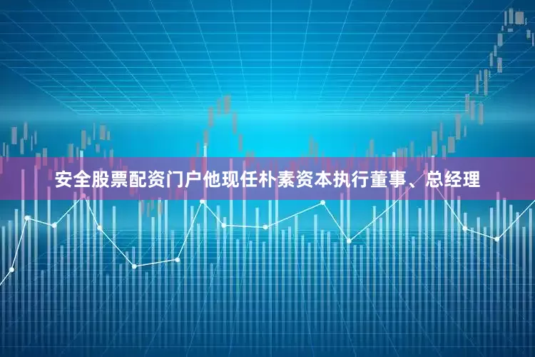 安全股票配资门户他现任朴素资本执行董事、总经理