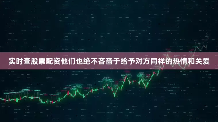 实时查股票配资他们也绝不吝啬于给予对方同样的热情和关爱
