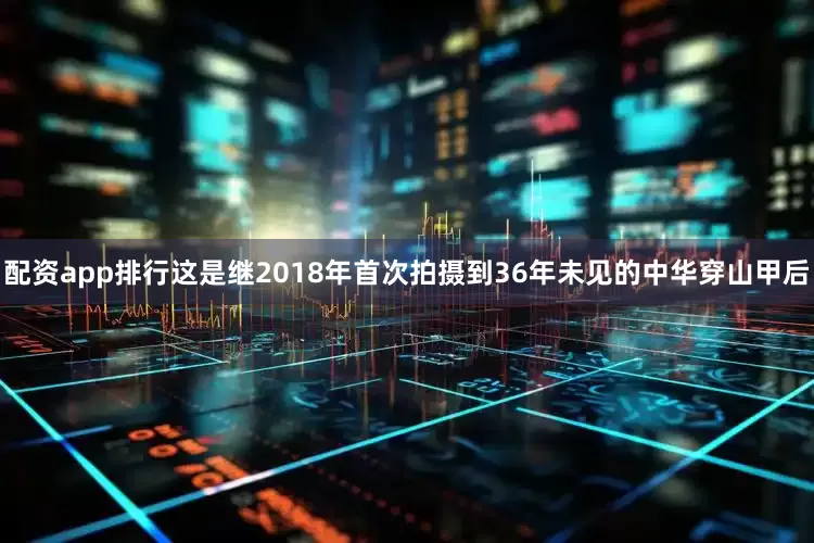 配资app排行这是继2018年首次拍摄到36年未见的中华穿山甲后