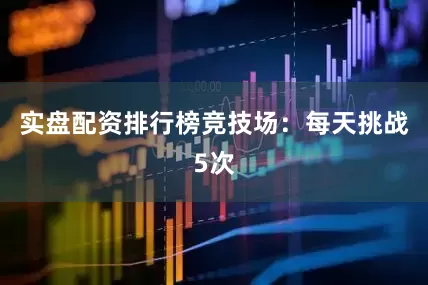 实盘配资排行榜竞技场：每天挑战5次