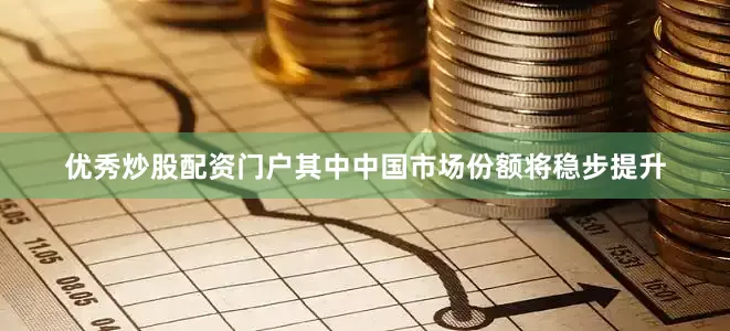 优秀炒股配资门户其中中国市场份额将稳步提升