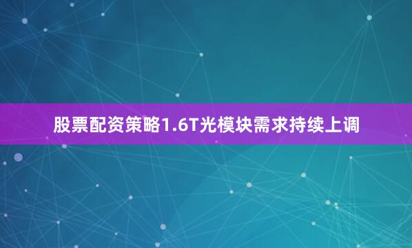 股票配资策略1.6T光模块需求持续上调