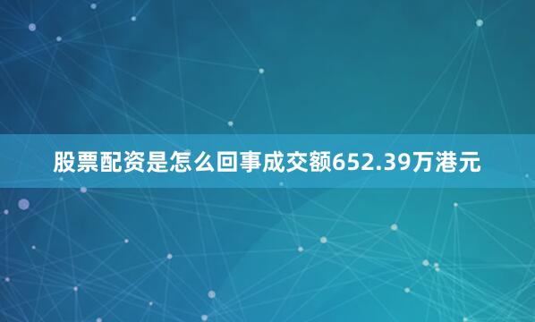 股票配资是怎么回事成交额652.39万港元