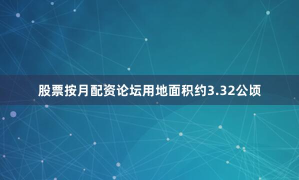 股票按月配资论坛用地面积约3.32公顷