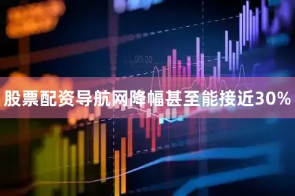 股票配资导航网降幅甚至能接近30%