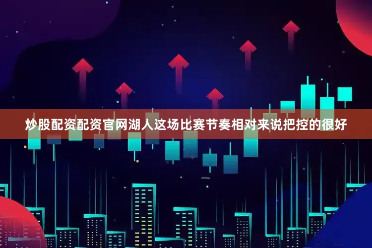 炒股配资配资官网湖人这场比赛节奏相对来说把控的很好