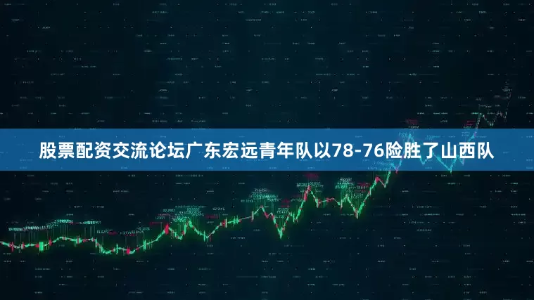 股票配资交流论坛广东宏远青年队以78-76险胜了山西队